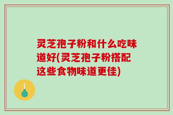灵芝孢子粉和什么吃味道好(灵芝孢子粉搭配这些食物味道更佳)