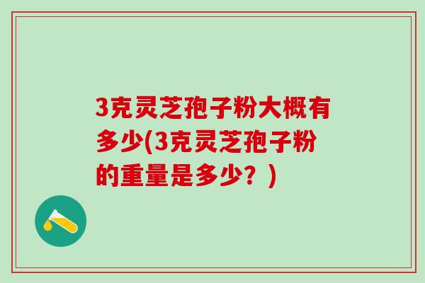 3克灵芝孢子粉大概有多少(3克灵芝孢子粉的重量是多少？)