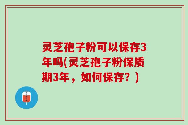 灵芝孢子粉可以保存3年吗(灵芝孢子粉保质期3年,如何保存?) 灵芝孢子粉可以保存3年吗(灵芝孢子粉保质期3年,如何保存?)