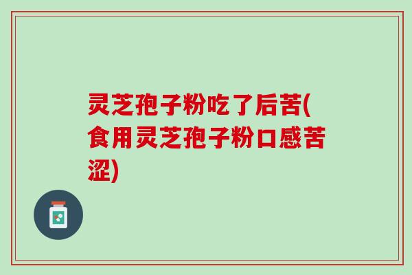 灵芝孢子粉吃了后苦(食用灵芝孢子粉口感苦涩) 灵芝孢子粉吃了后苦(食用灵芝孢子粉口感苦涩)
