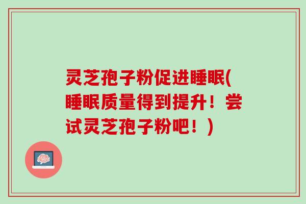 灵芝孢子粉促进睡眠(睡眠质量得到提升！尝试灵芝孢子粉吧！)