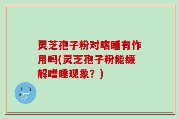 灵芝孢子粉对嗜睡有作用吗(灵芝孢子粉能缓解嗜睡现象?) 灵芝孢子粉对嗜睡有作用吗(灵芝孢子粉能缓解嗜睡现象?)