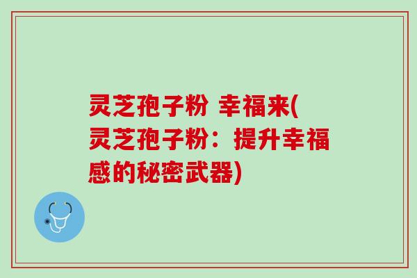 灵芝孢子粉 幸福来(灵芝孢子粉:提升幸福感的秘密武器) 灵芝孢子粉 幸福来(灵芝孢子粉:提升幸福感的秘密武器)