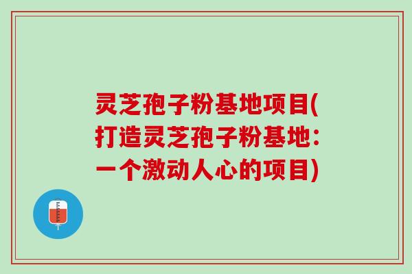 灵芝孢子粉基地项目(打造灵芝孢子粉基地：一个激动人心的项目)