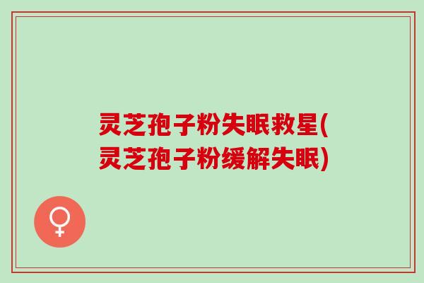 灵芝孢子粉失眠救星(灵芝孢子粉缓解失眠)
