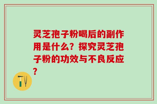灵芝孢子粉喝后的副作用是什么？探究灵芝孢子粉的功效与不良反应？
