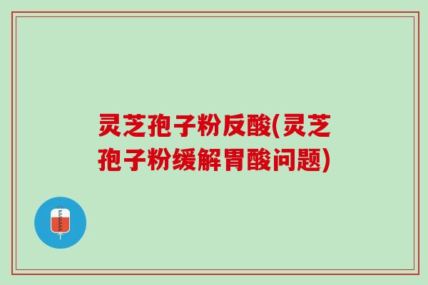 灵芝孢子粉反酸(灵芝孢子粉缓解胃酸问题)