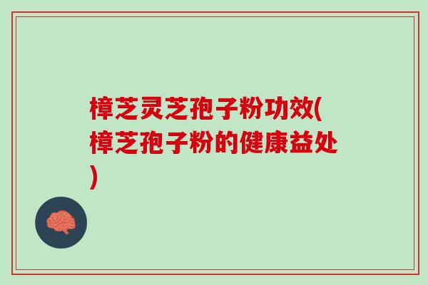 樟芝灵芝孢子粉功效(樟芝孢子粉的健康益处)