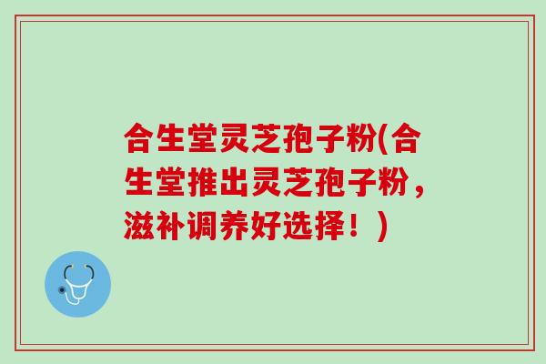 合生堂灵芝孢子粉(合生堂推出灵芝孢子粉，滋补调养好选择！)