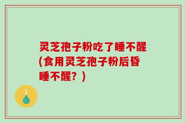 灵芝孢子粉吃了睡不醒(食用灵芝孢子粉后昏睡不醒？)