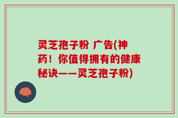 灵芝孢子粉 广告(神药！你值得拥有的健康秘诀——灵芝孢子粉)