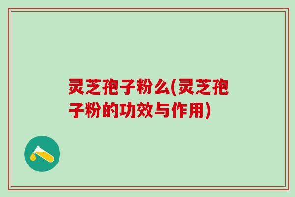 灵芝孢子粉么(灵芝孢子粉的功效与作用) 灵芝孢子粉么(灵芝孢子粉的功效与作用)