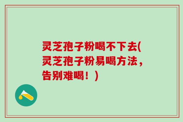 灵芝孢子粉喝不下去(灵芝孢子粉易喝方法，告别难喝！)