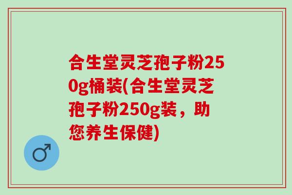 合生堂灵芝孢子粉250g桶装(合生堂灵芝孢子粉250g装，助您养生保健)