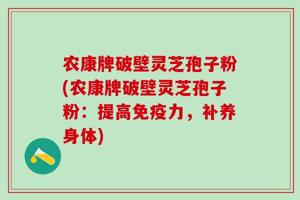 农康牌破壁灵芝孢子粉(农康牌破壁灵芝孢子粉:提高免疫力,补养身体) 农康牌破壁灵芝孢子粉(农康牌破壁灵芝孢子粉:提高免疫力,补养身体)