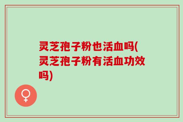 灵芝孢子粉也活吗(灵芝孢子粉有活功效吗)