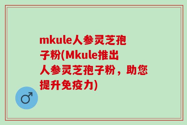 mkule人参灵芝孢子粉(Mkule推出人参灵芝孢子粉,助您提升免疫力) mkule人参灵芝孢子粉(Mkule推出人参灵芝孢子粉,助您提升免疫力)
