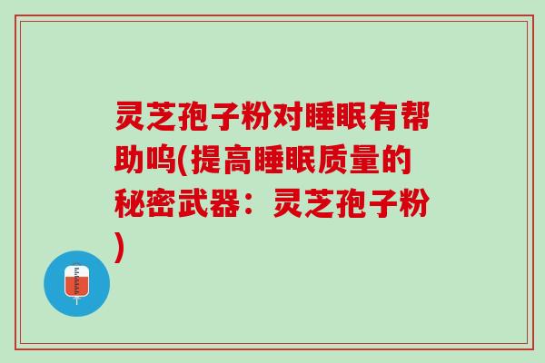 灵芝孢子粉对睡眠有帮助呜(提高睡眠质量的秘密武器：灵芝孢子粉)