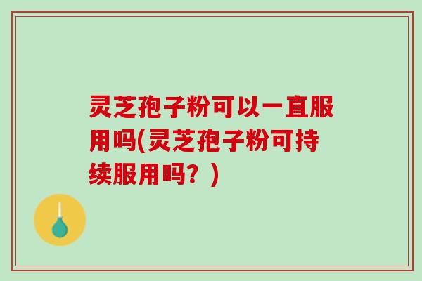 灵芝孢子粉可以一直服用吗(灵芝孢子粉可持续服用吗？)