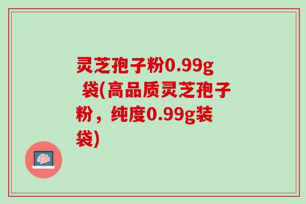 灵芝孢子粉0.99g 袋(高品质灵芝孢子粉，纯度0.99g装袋)