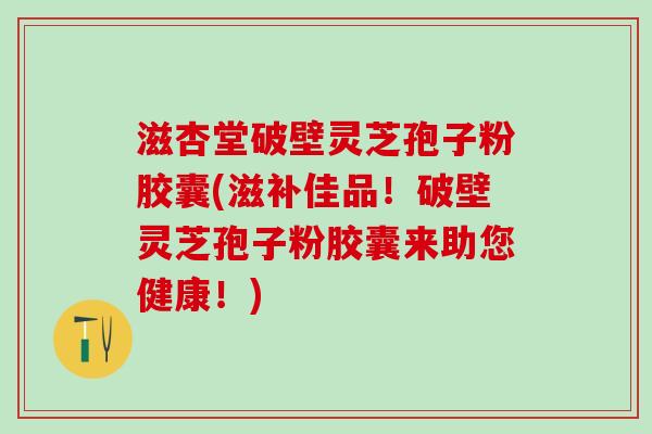滋杏堂破壁灵芝孢子粉胶囊(滋补佳品！破壁灵芝孢子粉胶囊来助您健康！)