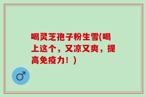 喝灵芝孢子粉生雪(喝上这个,又凉又爽,提高免疫力!) 喝灵芝孢子粉生雪(喝上这个,又凉又爽,提高免疫力!)
