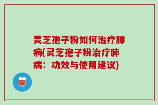 灵芝孢子粉如何治疗肺病(灵芝孢子粉治疗肺病：功效与使用建议)