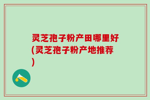 灵芝孢子粉产田哪里好(灵芝孢子粉产地推荐) 灵芝孢子粉产田哪里好(灵芝孢子粉产地推荐)