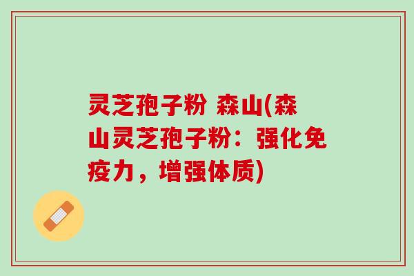 灵芝孢子粉 森山(森山灵芝孢子粉：强化免疫力，增强体质)