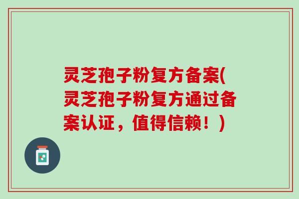 灵芝孢子粉复方备案(灵芝孢子粉复方通过备案认证,值得信赖!) 灵芝孢子粉复方备案(灵芝孢子粉复方通过备案认证,值得信赖!)