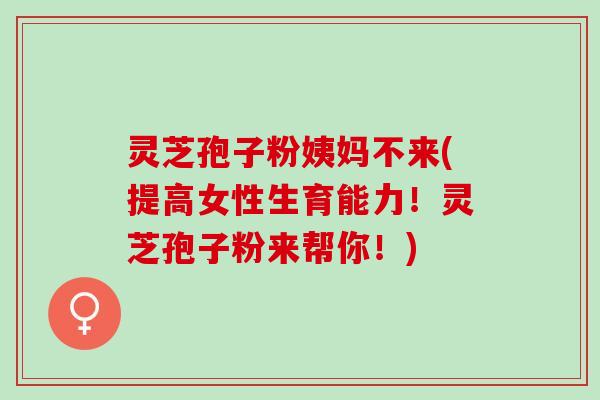 灵芝孢子粉姨妈不来(提高女性生育能力！灵芝孢子粉来帮你！)