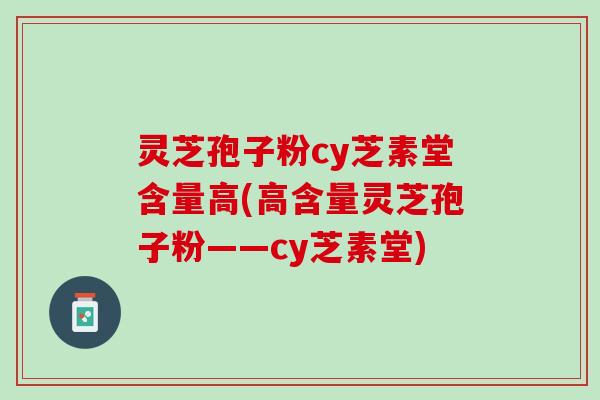 灵芝孢子粉cy芝素堂含量高(高含量灵芝孢子粉——cy芝素堂)