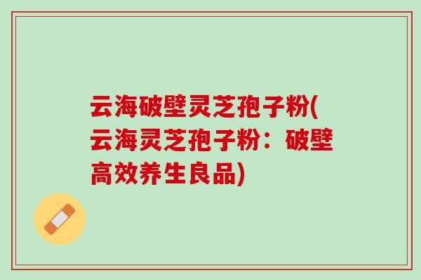 云海破壁灵芝孢子粉(云海灵芝孢子粉：破壁高效养生良品)