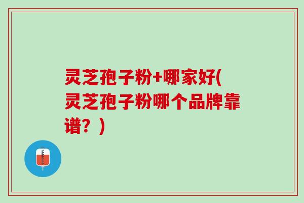 灵芝孢子粉+哪家好(灵芝孢子粉哪个品牌靠谱？)