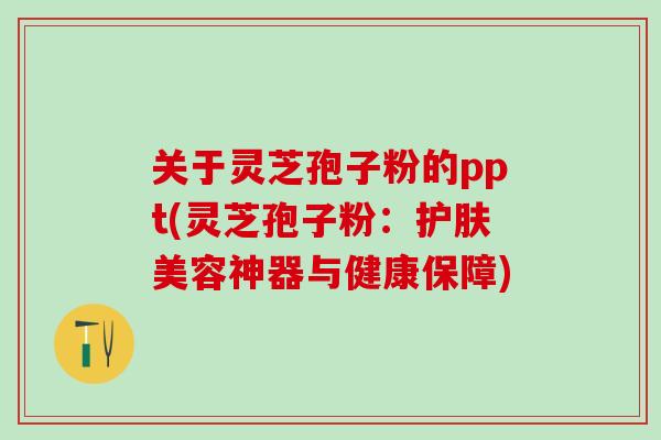 关于灵芝孢子粉的ppt(灵芝孢子粉：护肤美容神器与健康保障)