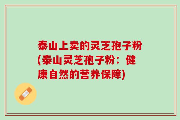 泰山上卖的灵芝孢子粉(泰山灵芝孢子粉：健康自然的营养保障)