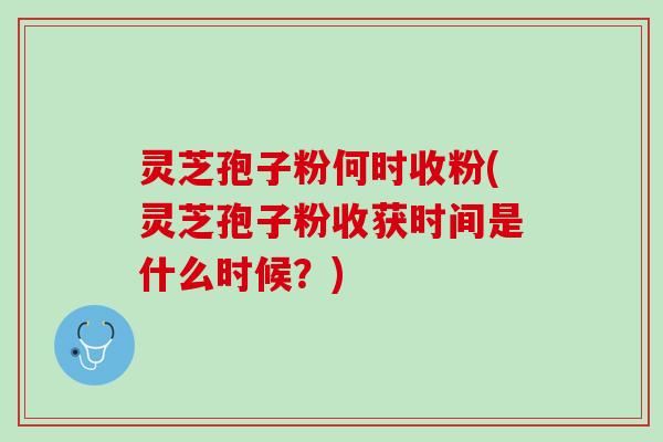灵芝孢子粉何时收粉(灵芝孢子粉收获时间是什么时候？)