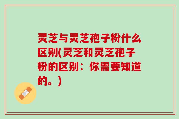 灵芝与灵芝孢子粉什么区别(灵芝和灵芝孢子粉的区别：你需要知道的。)