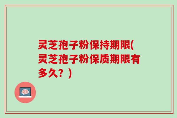 灵芝孢子粉保持期限(灵芝孢子粉保质期限有多久？)