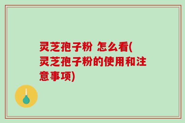 灵芝孢子粉 怎么看(灵芝孢子粉的使用和注意事项)