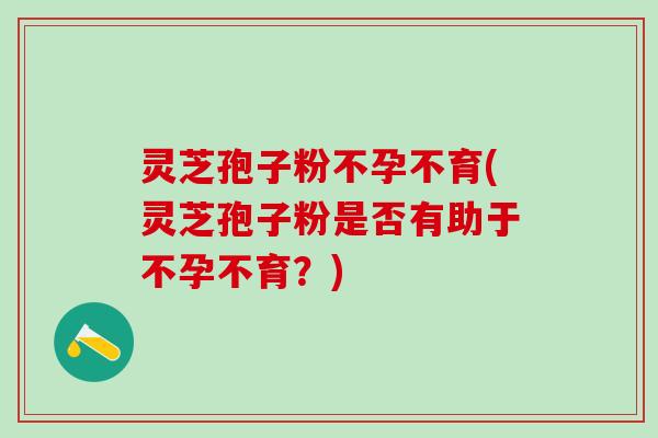 灵芝孢子粉不孕不育(灵芝孢子粉是否有助于不孕不育？)