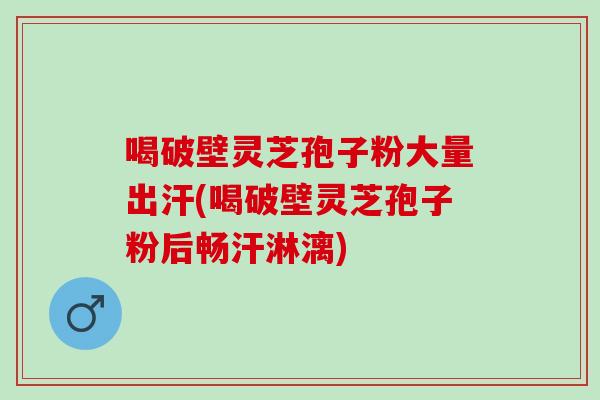 喝破壁灵芝孢子粉大量出汗(喝破壁灵芝孢子粉后畅汗淋漓)