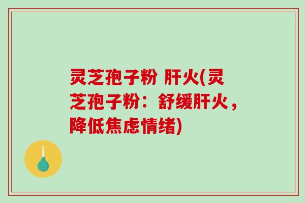 灵芝孢子粉 火(灵芝孢子粉:舒缓火,降低情绪) 灵芝孢子粉 火(灵芝孢子粉:舒缓火,降低情绪)