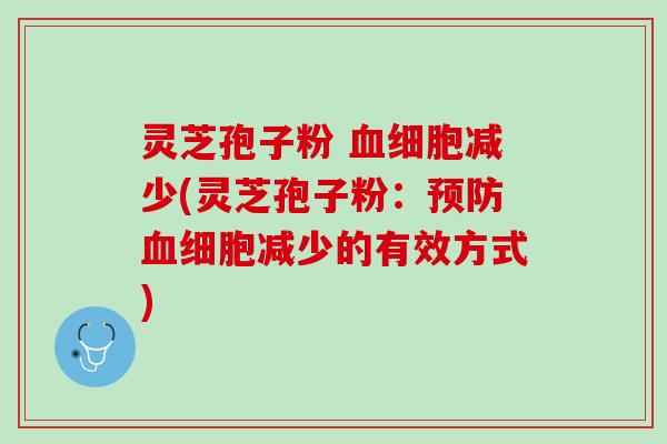 灵芝孢子粉 血细胞减少(灵芝孢子粉：预防血细胞减少的有效方式)