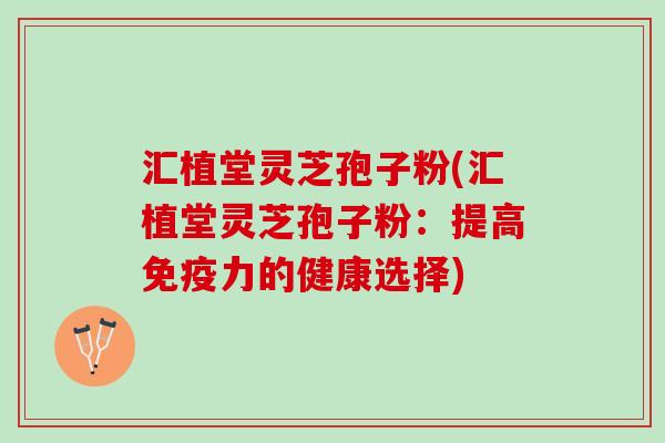 汇植堂灵芝孢子粉(汇植堂灵芝孢子粉：提高免疫力的健康选择)