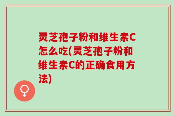 灵芝孢子粉和维生素C怎么吃(灵芝孢子粉和维生素C的正确食用方法) 灵芝孢子粉和维生素C怎么吃(灵芝孢子粉和维生素C的正确食用方法)