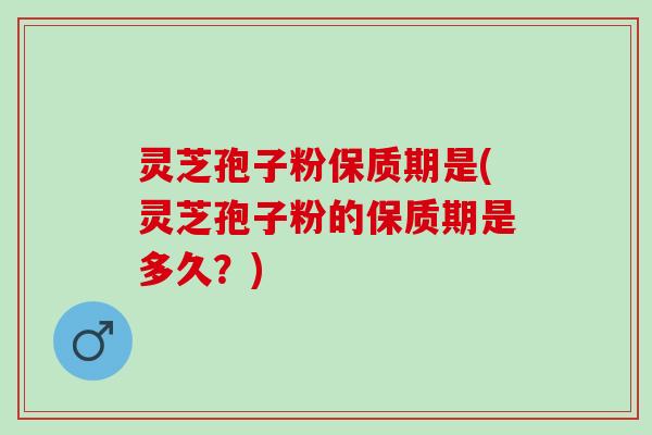 灵芝孢子粉保质期是(灵芝孢子粉的保质期是多久?) 灵芝孢子粉保质期是(灵芝孢子粉的保质期是多久?)