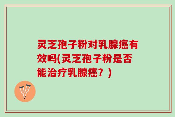 灵芝孢子粉对乳腺癌有效吗(灵芝孢子粉是否能治疗乳腺癌？)