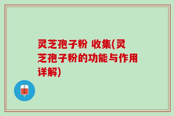灵芝孢子粉 收集(灵芝孢子粉的功能与作用详解)