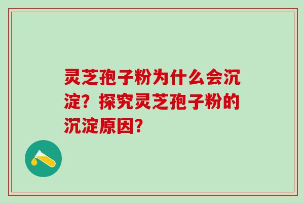 灵芝孢子粉为什么会沉淀？探究灵芝孢子粉的沉淀原因？